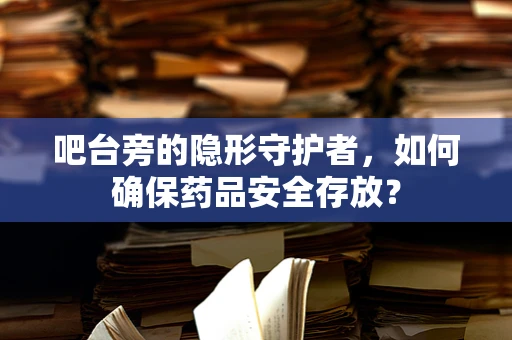 吧台旁的隐形守护者，如何确保药品安全存放？