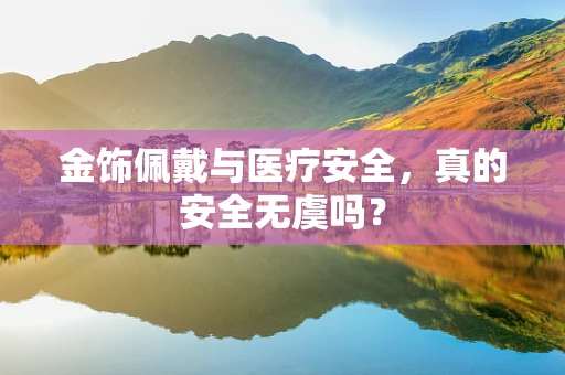 金饰佩戴与医疗安全，真的安全无虞吗？