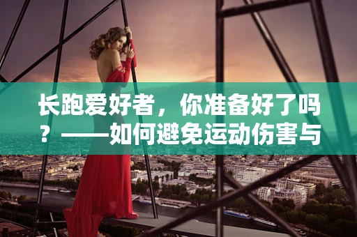 长跑爱好者，你准备好了吗？——如何避免运动伤害与提升耐力