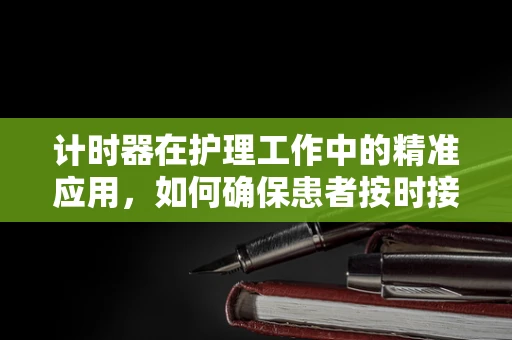 计时器在护理工作中的精准应用，如何确保患者按时接受治疗？