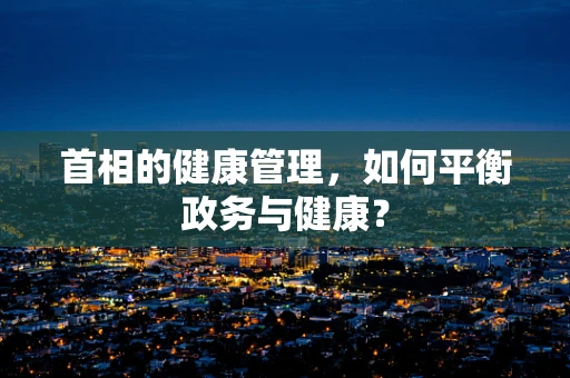 首相的健康管理，如何平衡政务与健康？