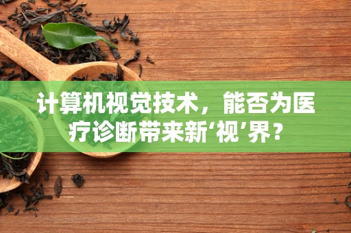 计算机视觉技术，能否为医疗诊断带来新‘视’界？