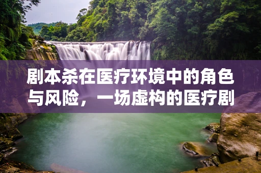剧本杀在医疗环境中的角色与风险，一场虚构的医疗剧透