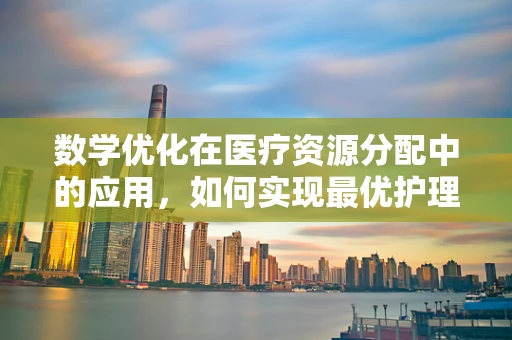 数学优化在医疗资源分配中的应用，如何实现最优护理资源配置？