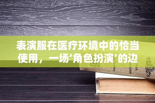 表演服在医疗环境中的恰当使用，一场‘角色扮演’的边界探讨