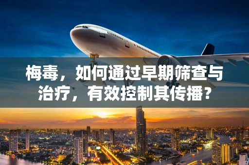 梅毒，如何通过早期筛查与治疗，有效控制其传播？