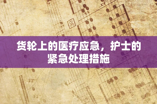 货轮上的医疗应急，护士的紧急处理措施