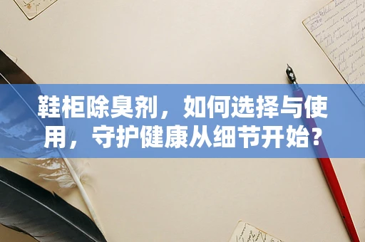 鞋柜除臭剂，如何选择与使用，守护健康从细节开始？