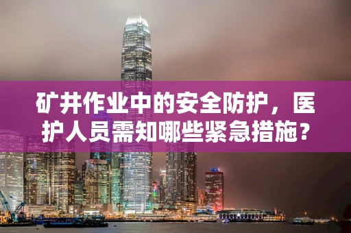 矿井作业中的安全防护，医护人员需知哪些紧急措施？