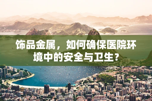 饰品金属，如何确保医院环境中的安全与卫生？
