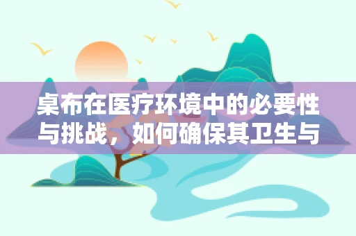 桌布在医疗环境中的必要性与挑战，如何确保其卫生与安全？