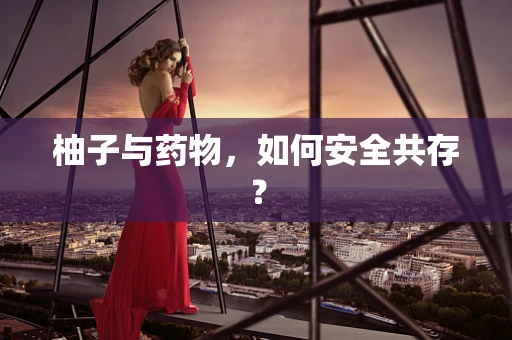 柚子与药物，如何安全共存？