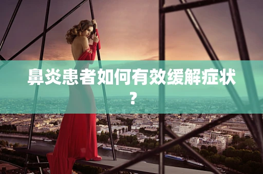 鼻炎患者如何有效缓解症状？