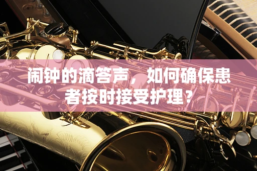 闹钟的滴答声，如何确保患者按时接受护理？