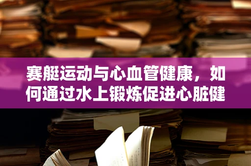 赛艇运动与心血管健康，如何通过水上锻炼促进心脏健康？