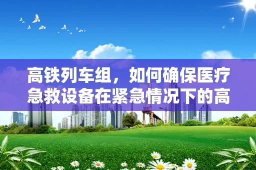高铁列车组，如何确保医疗急救设备在紧急情况下的高效运作？