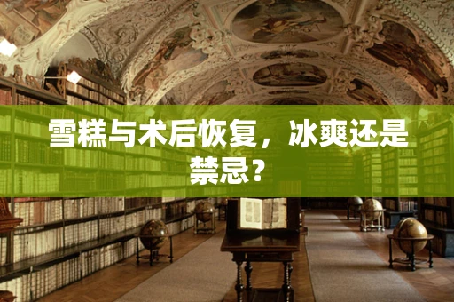 雪糕与术后恢复，冰爽还是禁忌？