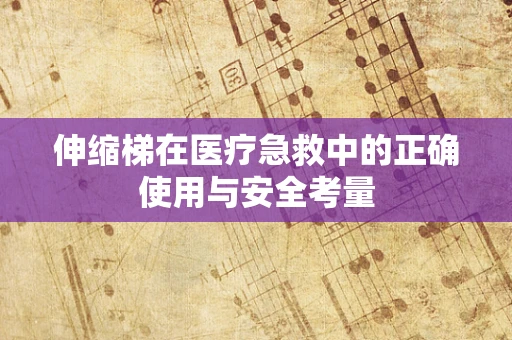 伸缩梯在医疗急救中的正确使用与安全考量