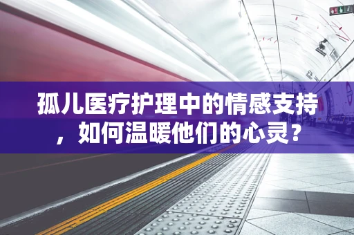 孤儿医疗护理中的情感支持，如何温暖他们的心灵？