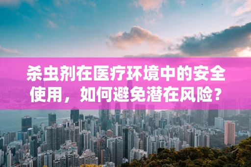 杀虫剂在医疗环境中的安全使用，如何避免潜在风险？
