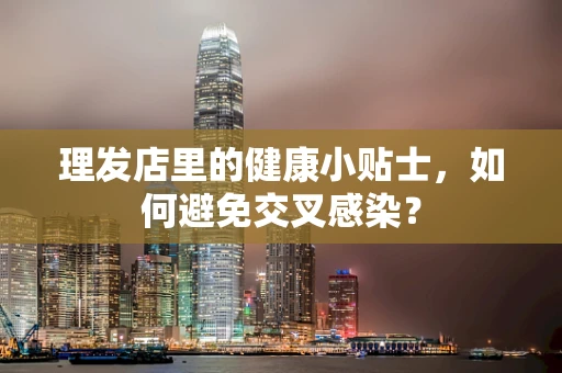 理发店里的健康小贴士，如何避免交叉感染？