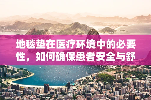 地毯垫在医疗环境中的必要性，如何确保患者安全与舒适？