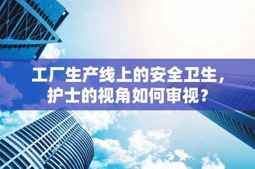 工厂生产线上的安全卫生，护士的视角如何审视？