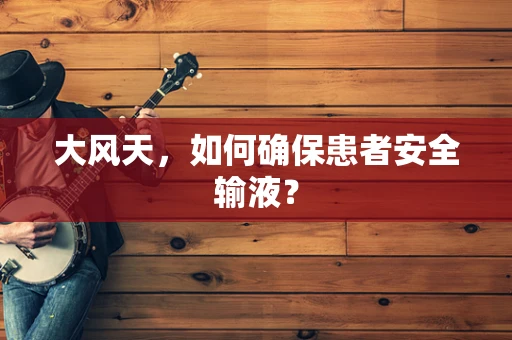 大风天，如何确保患者安全输液？