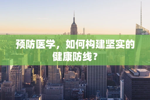 预防医学，如何构建坚实的健康防线？