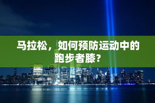 马拉松，如何预防运动中的跑步者膝？