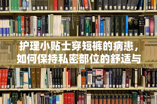 护理小贴士穿短裤的病患，如何保持私密部位的舒适与卫生？