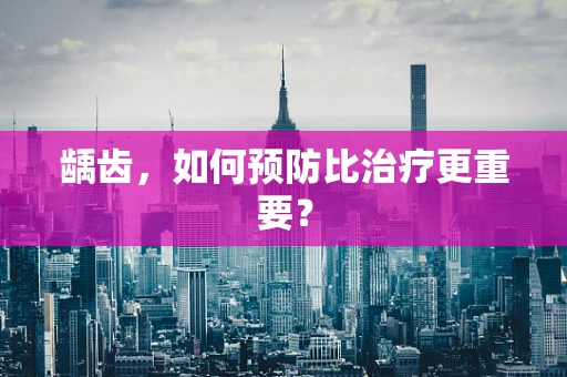 龋齿，如何预防比治疗更重要？