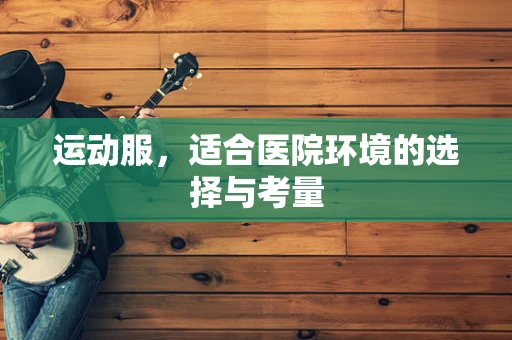 运动服，适合医院环境的选择与考量