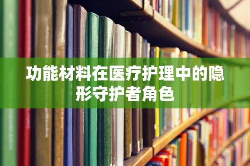 功能材料在医疗护理中的隐形守护者角色