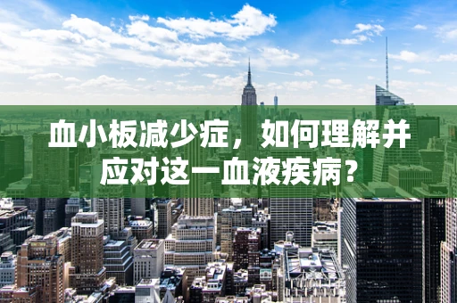 血小板减少症，如何理解并应对这一血液疾病？