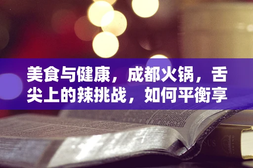美食与健康，成都火锅，舌尖上的辣挑战，如何平衡享受与健康？
