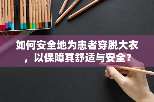 如何安全地为患者穿脱大衣，以保障其舒适与安全？