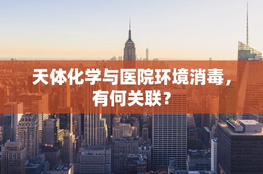 天体化学与医院环境消毒，有何关联？