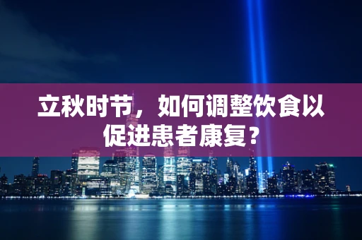 立秋时节，如何调整饮食以促进患者康复？