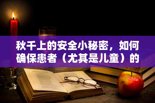 秋千上的安全小秘密，如何确保患者（尤其是儿童）的游乐安全？