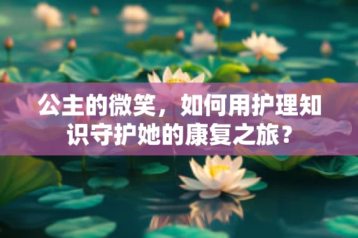 公主的微笑，如何用护理知识守护她的康复之旅？