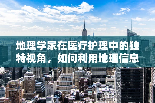 地理学家在医疗护理中的独特视角，如何利用地理信息优化医院布局？