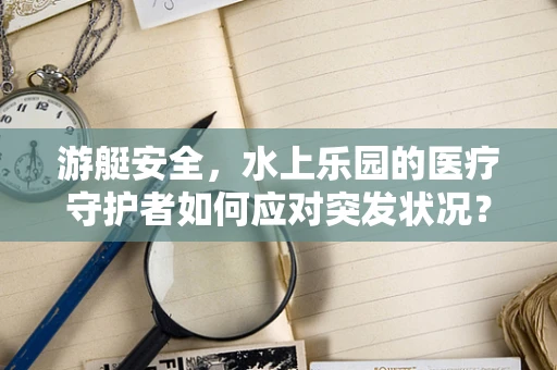 游艇安全，水上乐园的医疗守护者如何应对突发状况？