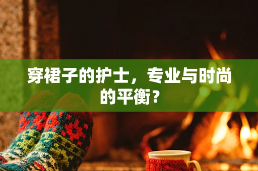 穿裙子的护士，专业与时尚的平衡？