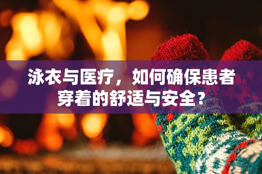 泳衣与医疗，如何确保患者穿着的舒适与安全？