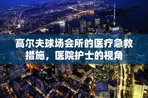 高尔夫球场会所的医疗急救措施，医院护士的视角