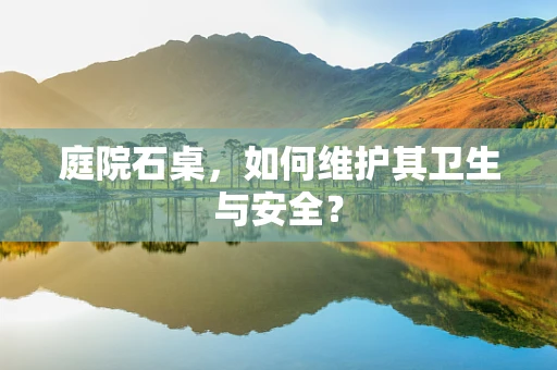 庭院石桌，如何维护其卫生与安全？