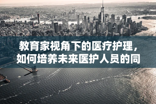教育家视角下的医疗护理，如何培养未来医护人员的同理心？