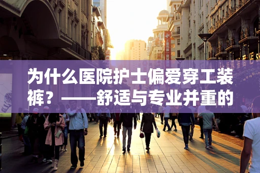 为什么医院护士偏爱穿工装裤？——舒适与专业并重的选择