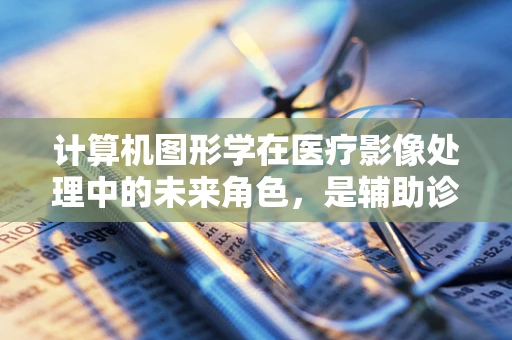 计算机图形学在医疗影像处理中的未来角色，是辅助诊断的下一站吗？